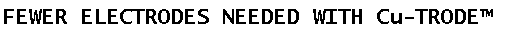 Text Box: FEWER ELECTRODES NEEDED WITH Cu-TRODE™
